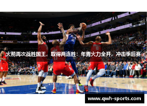 火箭再次战胜国王，取得两连胜：年青火力全开，冲击季后赛