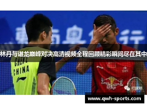 林丹与谌龙巅峰对决高清视频全程回顾精彩瞬间尽在其中