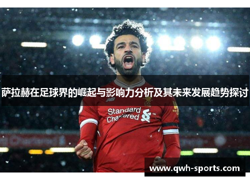 萨拉赫在足球界的崛起与影响力分析及其未来发展趋势探讨